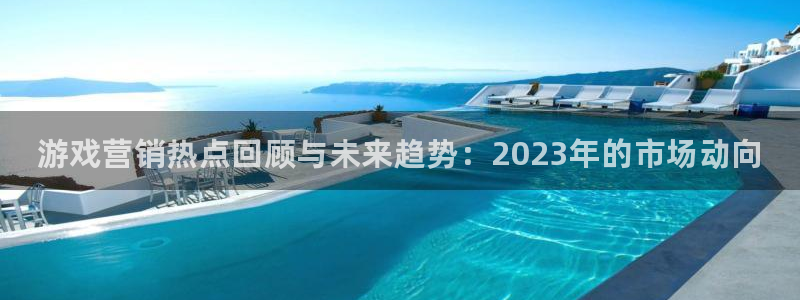 杜邦娱乐平台官方网站：游戏营销热点回顾与未来趋势：2023年