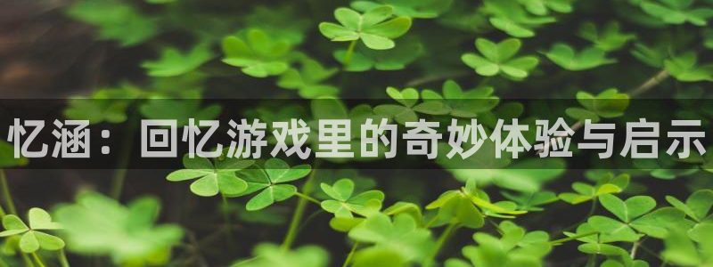 杜邦娱乐是什么：忆涵：回忆游戏里的奇妙体验与启示