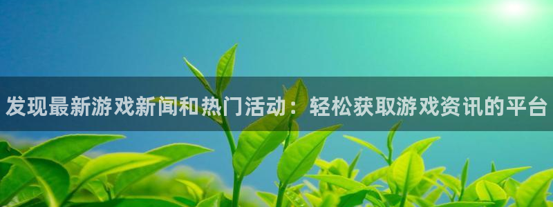杜邦娱乐平台注册开户：发现最新游戏新闻和热门活动：轻松获取游