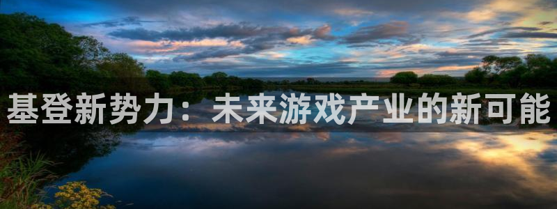 杜邦娱乐app下载：基登新势力：未来游戏产业的新可能