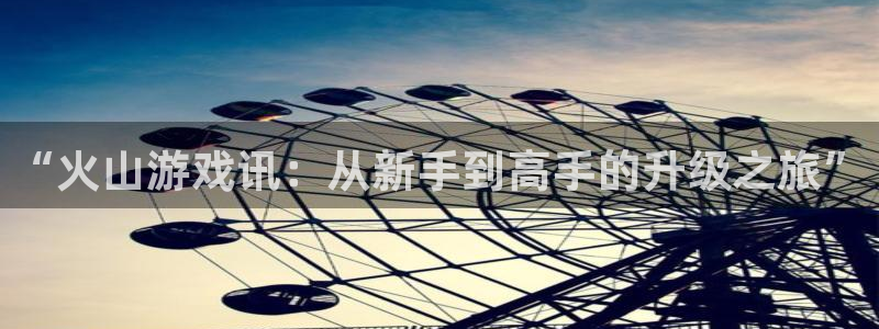 杜邦娱乐平台负责人：“火山游戏讯：从新手到高手的升级之旅”