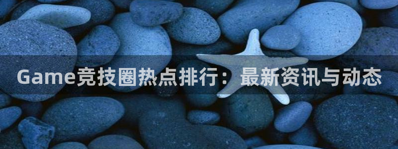 杜邦娱乐平台负责人：Game竞技圈热点排行：最新资讯与动态
