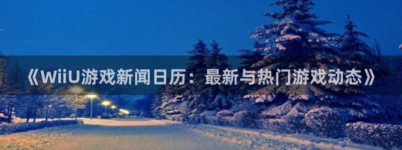 杜邦娱乐直属：《WiiU游戏新闻日历：最新与热门游戏动态》