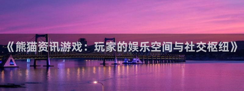 杜邦娱乐网页登录入口官网：《熊猫资讯游戏：玩家的娱乐空间与社