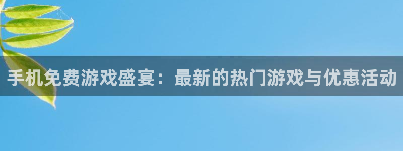杜邦娱乐注册登录：手机免费游戏盛宴：最新的热门游戏与优惠活动
