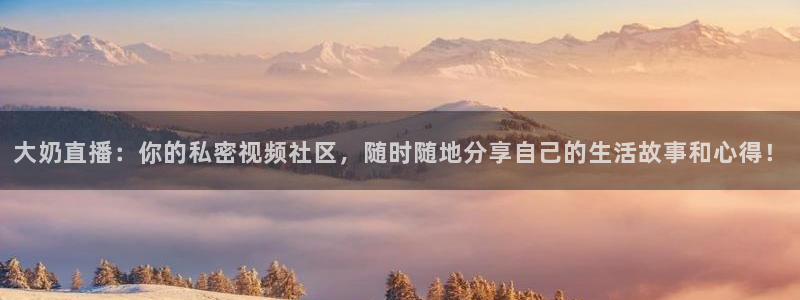 蓝鲸体育转播：大奶直播：你的私密视频社区，随时随地分享自己的生活故事和心得！