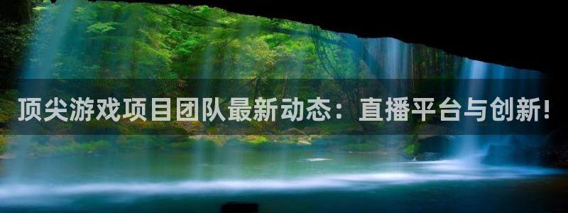 杜邦娱乐官网入口登录下载：顶尖游戏项目团队最新动态：直播平台